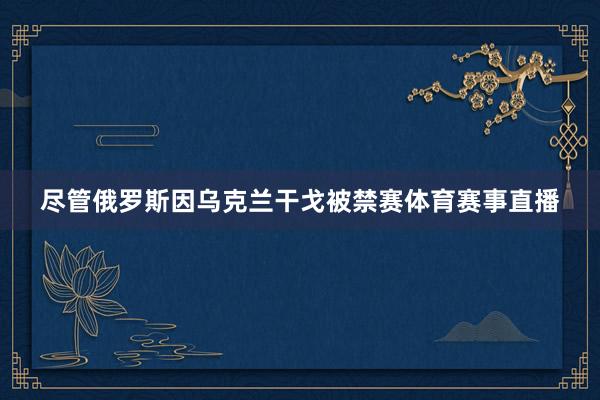 尽管俄罗斯因乌克兰干戈被禁赛体育赛事直播