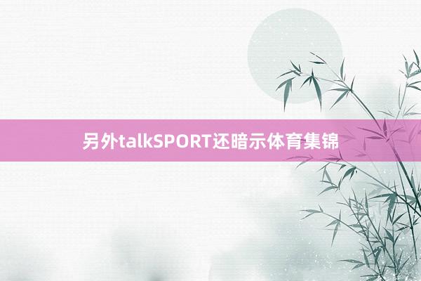 另外talkSPORT还暗示体育集锦