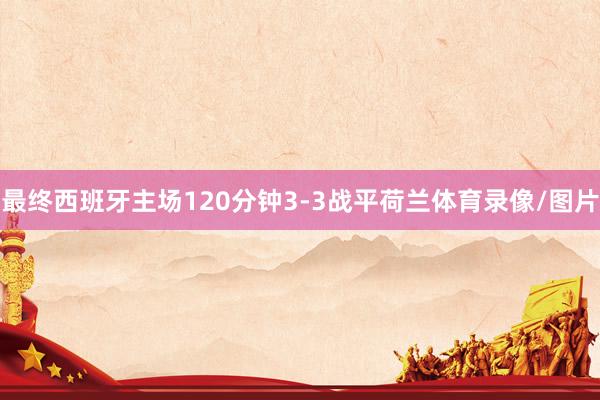 最终西班牙主场120分钟3-3战平荷兰体育录像/图片