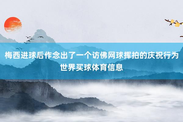 梅西进球后作念出了一个访佛网球挥拍的庆祝行为世界买球体育信息