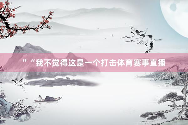 ”“我不觉得这是一个打击体育赛事直播