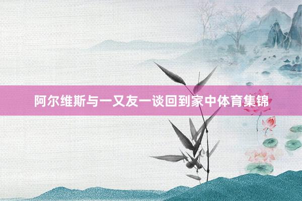 阿尔维斯与一又友一谈回到家中体育集锦
