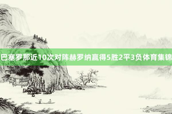 巴塞罗那近10次对阵赫罗纳赢得5胜2平3负体育集锦