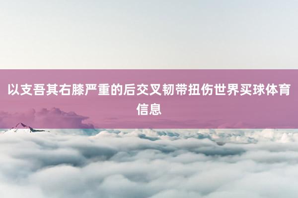 以支吾其右膝严重的后交叉韧带扭伤世界买球体育信息