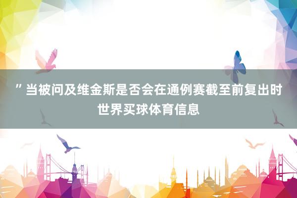 ”　　当被问及维金斯是否会在通例赛截至前复出时世界买球体育信息
