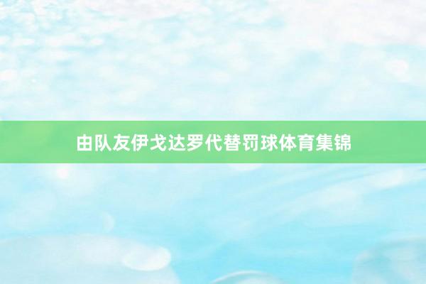 由队友伊戈达罗代替罚球体育集锦