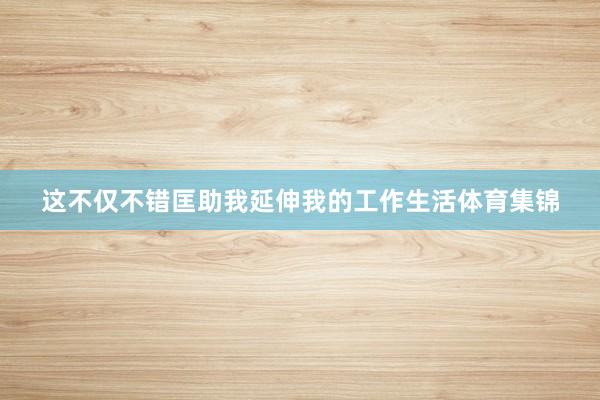 这不仅不错匡助我延伸我的工作生活体育集锦