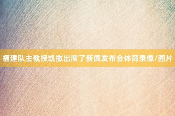 福建队主教授凯撒出席了新闻发布会体育录像/图片