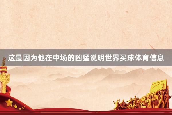 这是因为他在中场的凶猛说明世界买球体育信息