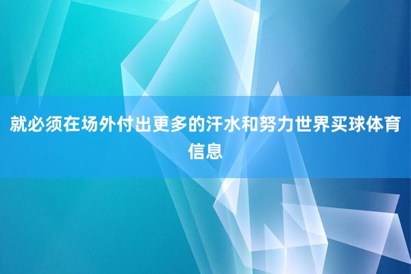 就必须在场外付出更多的汗水和努力世界买球体育信息