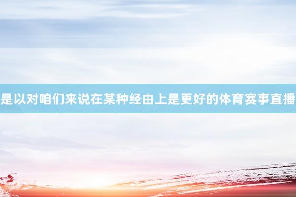 是以对咱们来说在某种经由上是更好的体育赛事直播