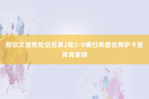 郑钦文首轮轮空后第2轮2-0横扫希腊名将萨卡里体育集锦