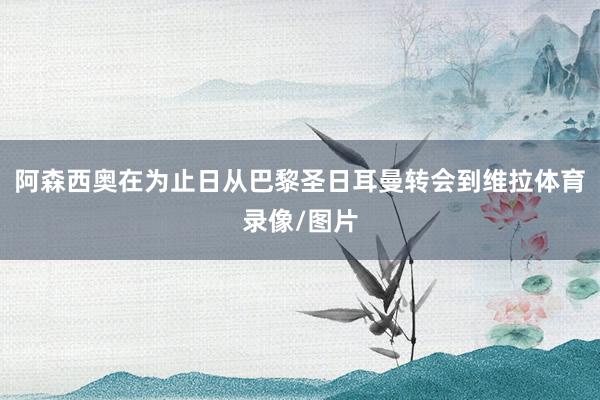 阿森西奥在为止日从巴黎圣日耳曼转会到维拉体育录像/图片