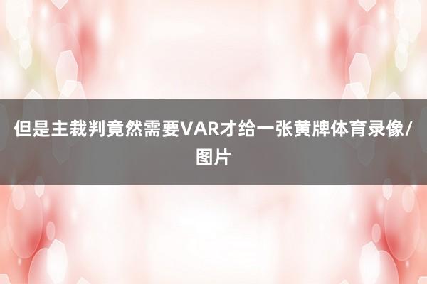 但是主裁判竟然需要VAR才给一张黄牌体育录像/图片