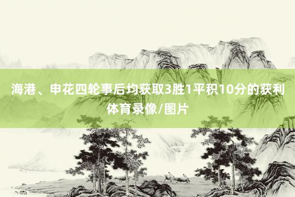 海港、申花四轮事后均获取3胜1平积10分的获利体育录像/图片