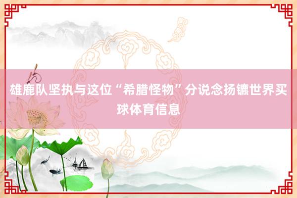 雄鹿队坚执与这位“希腊怪物”分说念扬镳世界买球体育信息