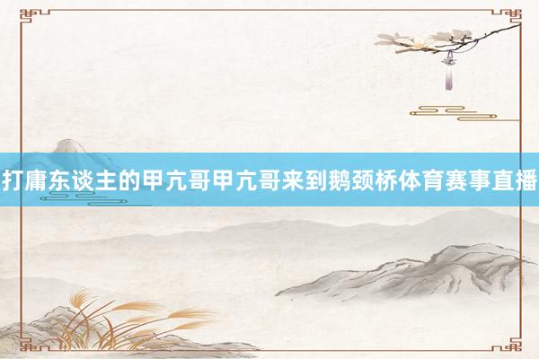打庸东谈主的甲亢哥甲亢哥来到鹅颈桥体育赛事直播