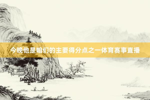 今晚他是咱们的主要得分点之一体育赛事直播