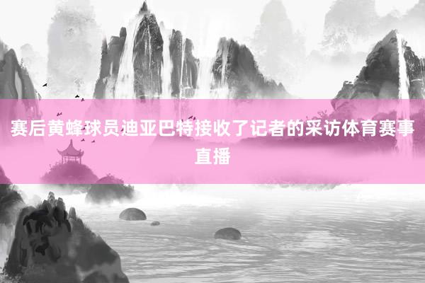 赛后黄蜂球员迪亚巴特接收了记者的采访体育赛事直播