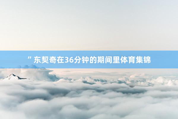 ”东契奇在36分钟的期间里体育集锦