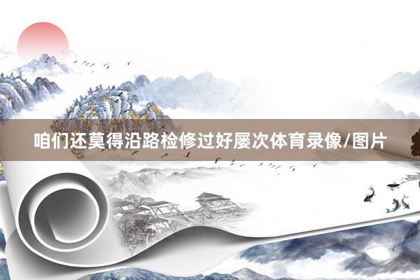咱们还莫得沿路检修过好屡次体育录像/图片