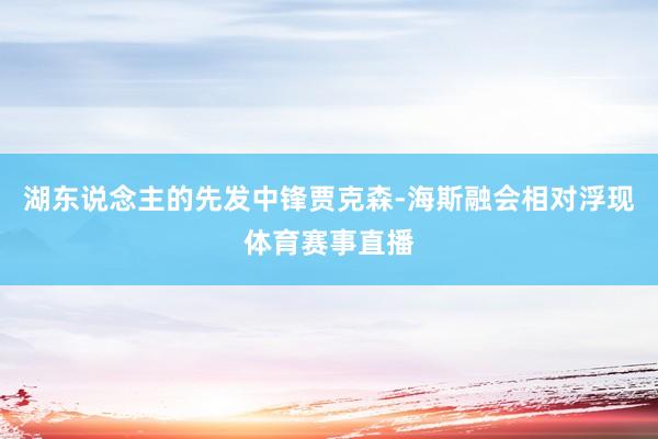 湖东说念主的先发中锋贾克森-海斯融会相对浮现体育赛事直播