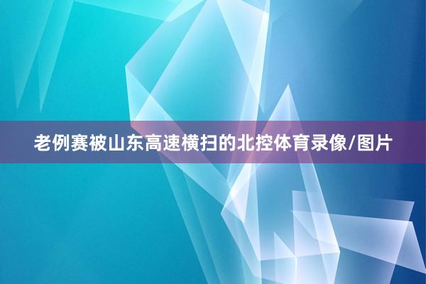 老例赛被山东高速横扫的北控体育录像/图片