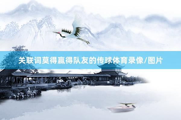 关联词莫得赢得队友的传球体育录像/图片