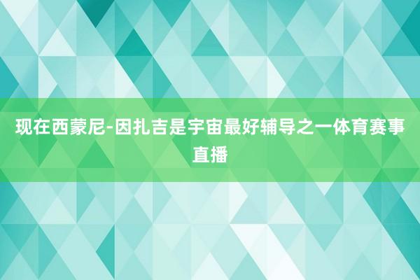 现在西蒙尼-因扎吉是宇宙最好辅导之一体育赛事直播