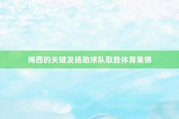 梅西的关键发扬助球队取胜体育集锦