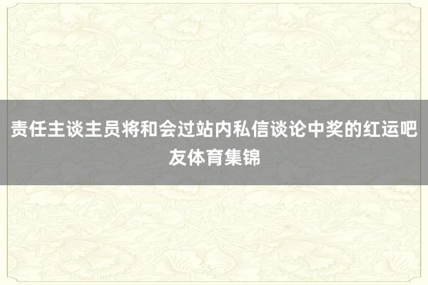 责任主谈主员将和会过站内私信谈论中奖的红运吧友体育集锦