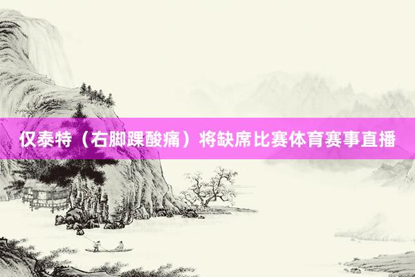 仅泰特（右脚踝酸痛）将缺席比赛体育赛事直播
