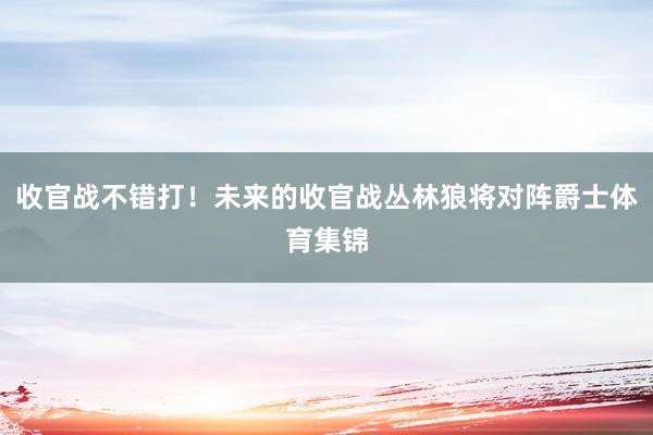 收官战不错打！未来的收官战丛林狼将对阵爵士体育集锦