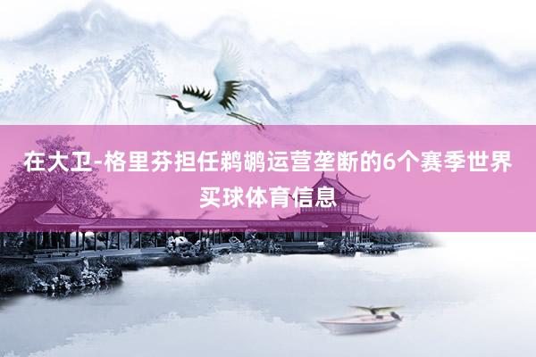 在大卫-格里芬担任鹈鹕运营垄断的6个赛季世界买球体育信息