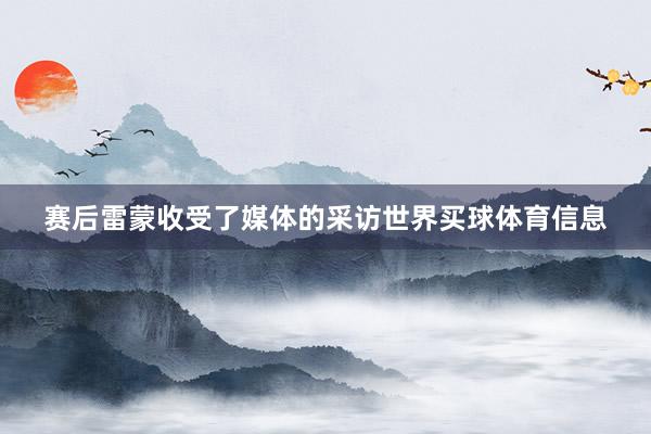 赛后雷蒙收受了媒体的采访世界买球体育信息