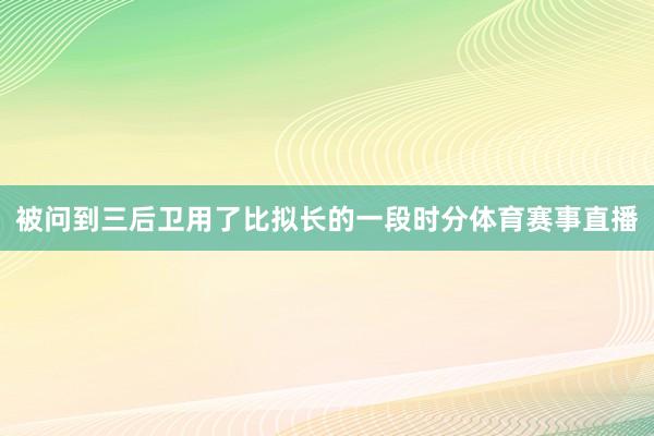 被问到三后卫用了比拟长的一段时分体育赛事直播