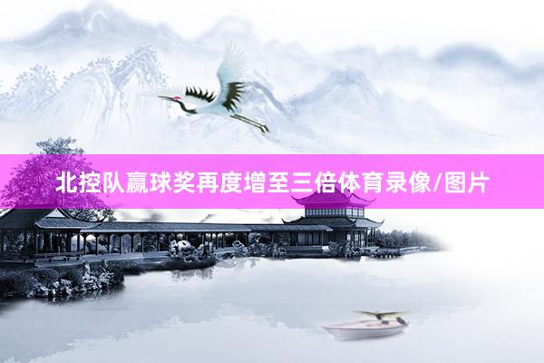 北控队赢球奖再度增至三倍体育录像/图片