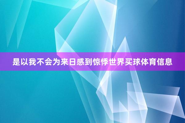 是以我不会为来日感到惊悸世界买球体育信息