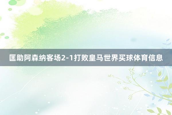 匡助阿森纳客场2-1打败皇马世界买球体育信息