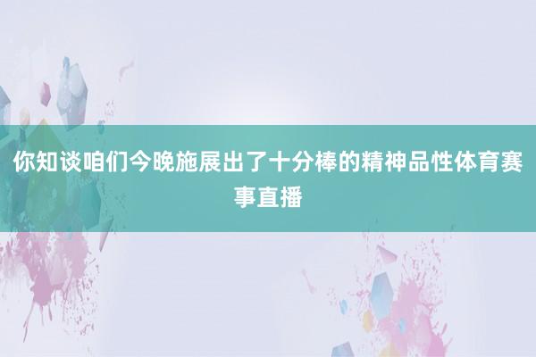 你知谈咱们今晚施展出了十分棒的精神品性体育赛事直播