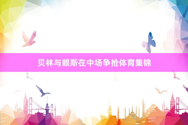 贝林与赖斯在中场争抢体育集锦