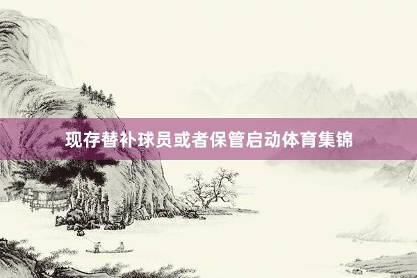 现存替补球员或者保管启动体育集锦