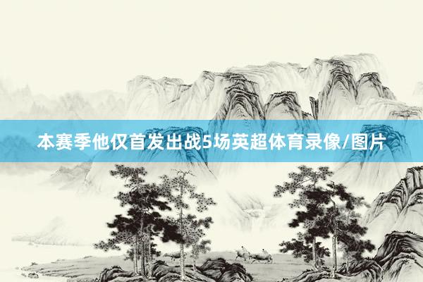本赛季他仅首发出战5场英超体育录像/图片