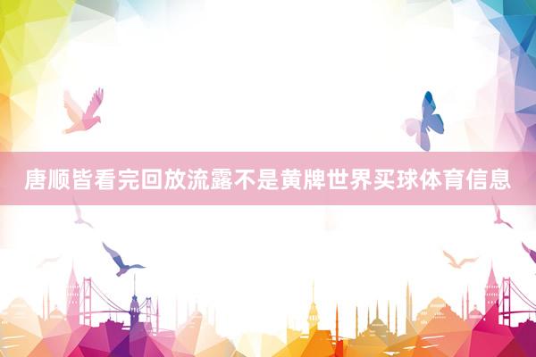 唐顺皆看完回放流露不是黄牌世界买球体育信息