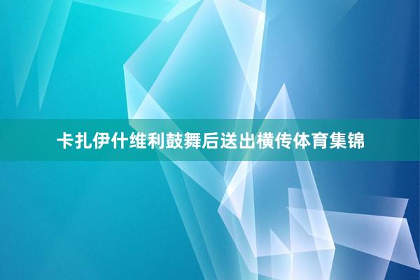 卡扎伊什维利鼓舞后送出横传体育集锦