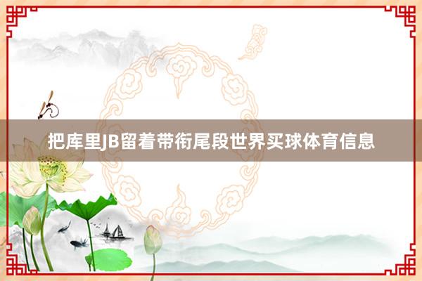 把库里JB留着带衔尾段世界买球体育信息