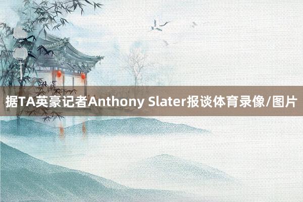 据TA英豪记者Anthony Slater报谈体育录像/图片