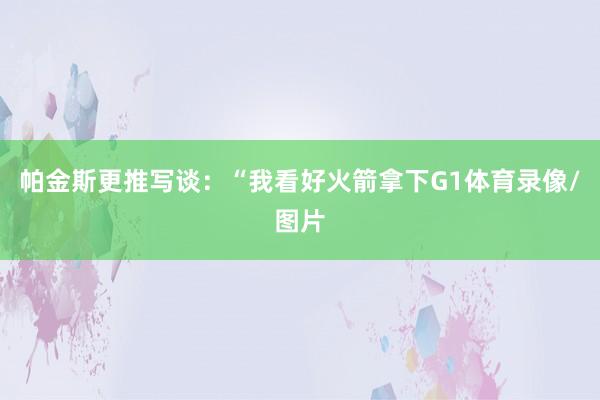 帕金斯更推写谈：“我看好火箭拿下G1体育录像/图片