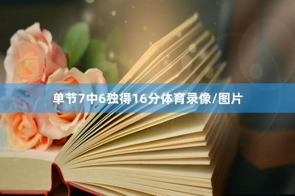 单节7中6独得16分体育录像/图片