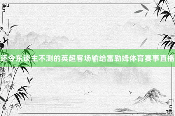 还令东谈主不测的英超客场输给富勒姆体育赛事直播